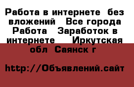 Работа в интернете, без вложений - Все города Работа » Заработок в интернете   . Иркутская обл.,Саянск г.